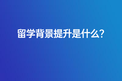 留學(xué)背景提升到底是什么？