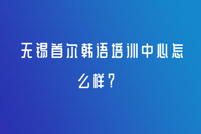 无锡首尔韩语培训中心怎么样？