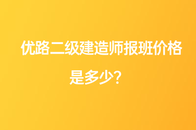 優(yōu)路二級建造師報班價格是多少？