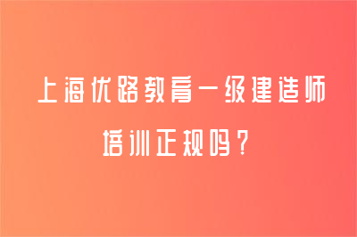 上海優(yōu)路教育一級(jí)建造師培訓(xùn)正規(guī)嗎？