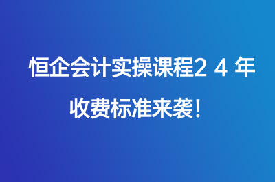 恒企會(huì)計(jì)實(shí)操課程24年收費(fèi)標(biāo)準(zhǔn)來(lái)襲！