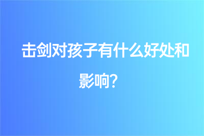 擊劍對孩子有什么好處和影響？