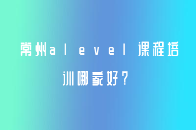 常州alevel課程培訓(xùn)哪家好？