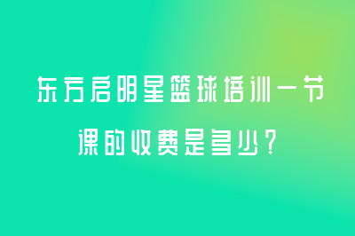 東方啟明星籃球培訓(xùn)一節(jié)課的收費(fèi)是多少？