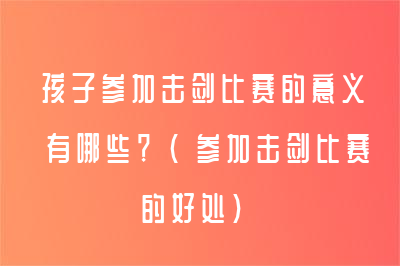 孩子參加擊劍比賽的意義有哪些？（參加擊劍比賽的好處）