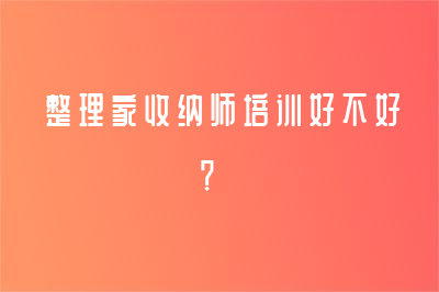 整理家收纳师培训好不好？