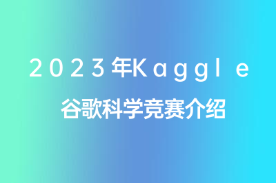 2023年Kaggle谷歌科学竞赛介绍