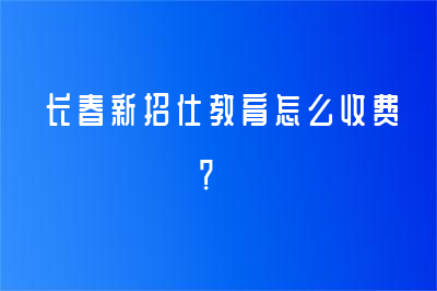 長春新招仕教育怎么收費(fèi)？