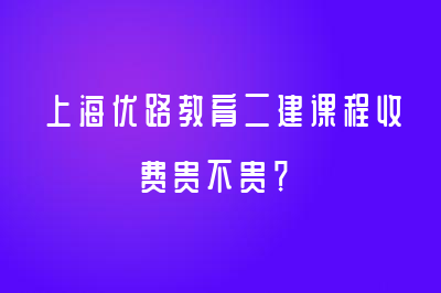 上海優(yōu)路教育二建課程收費(fèi)貴不貴？