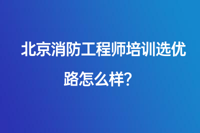 北京消防工程師培訓(xùn)選優(yōu)路怎么樣？