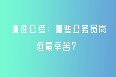 必勝公考：哪些公務(wù)員崗位最辛苦？