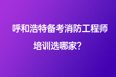 呼和浩特备考消防工程师培训选哪家？