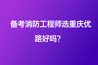 備考消防工程師選重慶優(yōu)路好嗎？