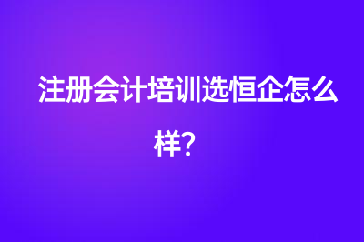 注冊會計培訓選恒企怎么樣？