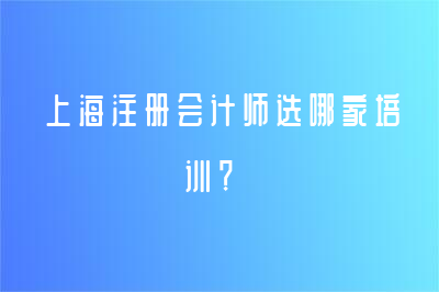 上海注册会计师选哪家培训？
