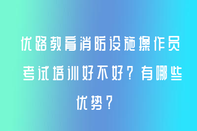 優(yōu)路教育消防設(shè)施操作員考試培訓(xùn)好不好？有哪些優(yōu)勢(shì)？