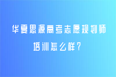 华夏思源高考志愿规划师培训怎么样？