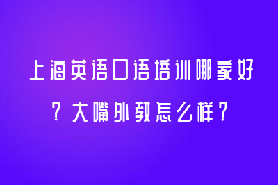 上海英语口语培训哪家好？大嘴外教怎么样？