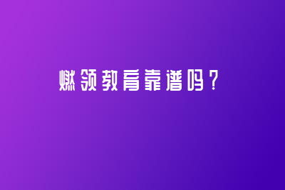 燃領(lǐng)教育靠譜嗎？