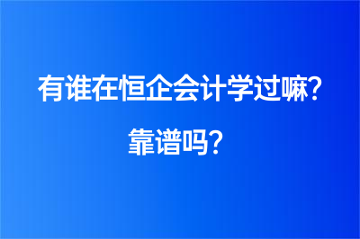 有誰在恒企會計學過嘛？靠譜嗎？