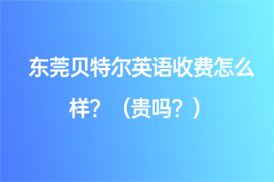 東莞貝特爾英語收費(fèi)怎么樣？（貴嗎？）