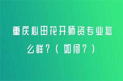 重庆心田花开师资专业怎么样？（如何？）