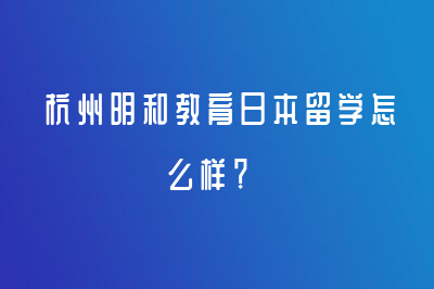 杭州明和教育日本留學(xué)怎么樣？