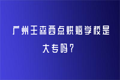 广州王森西点烘焙学校是大专吗？