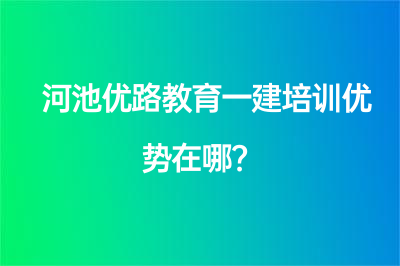 河池优路教育一建培训优势在哪？