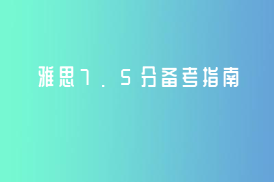 雅思7.5分备考指南看这个篇就够了！