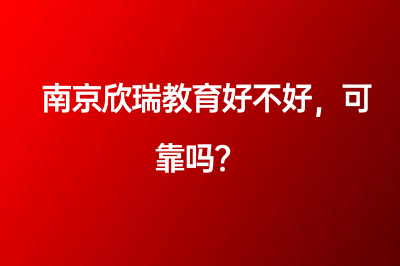 南京欣瑞教育好不好，可靠吗？