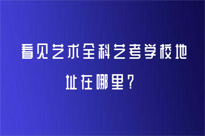 看見(jiàn)藝術(shù)全科藝考學(xué)校地址在哪里？