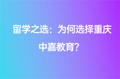 留学之选：为何选择重庆中嘉教育？