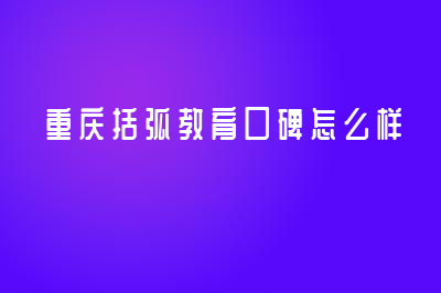 重庆括弧教育口碑怎么样？