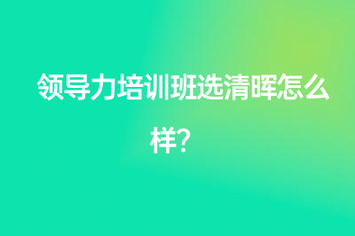 领导力培训班选清晖怎么样？