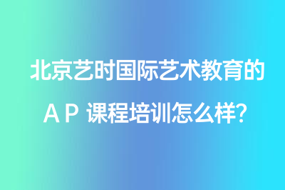 北京藝時(shí)國際藝術(shù)教育的AP課程培訓(xùn)怎么樣？