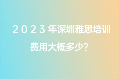 2023年深圳雅思培训费用大概多少？