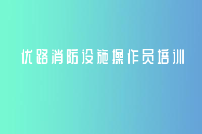 優(yōu)路消防設(shè)施操作員培訓(xùn)正不正規(guī)啊？