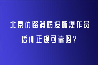 北京優(yōu)路消防設(shè)施操作員培訓(xùn)正規(guī)可靠嗎？