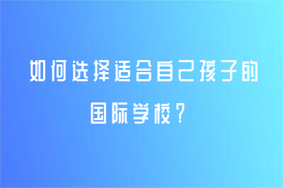 如何選擇適合自己孩子的國(guó)際學(xué)校？