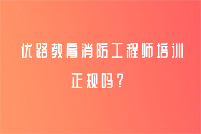 優(yōu)路教育消防工程師培訓(xùn)正規(guī)嗎？