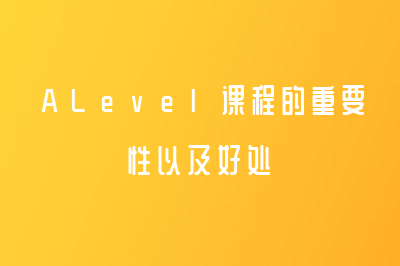 ALevel课程的重要性以及好处-渊学通国际教育