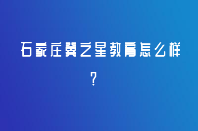 石家庄冀之星教育怎么样？