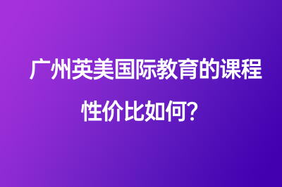 廣州英美國際教育的課程性價比如何？