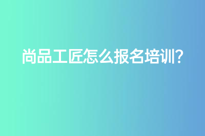 尚品工匠怎么报名培训？