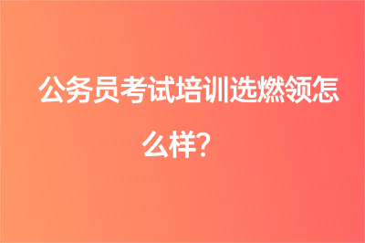 公务员考试培训选燃领怎么样？