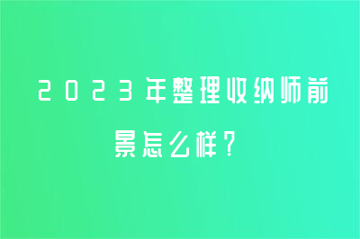 2023年整理收納師前景怎么樣？