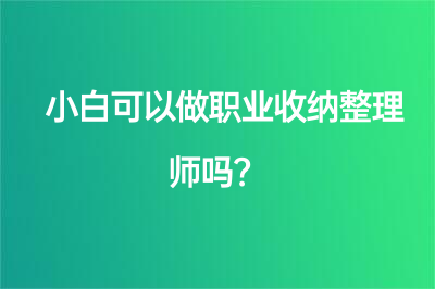 小白可以做職業(yè)收納整理師嗎？