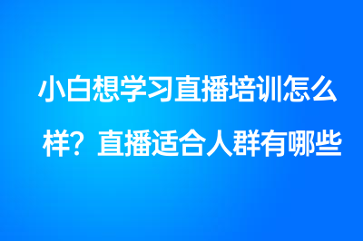 小白想学习直播培训怎么样？直播适合人群有哪些?