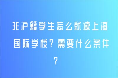 非沪籍学生怎么就读上海国际学校?需要什么条件?